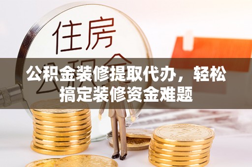 白银公积金装修提取代办，轻松搞定装修资金难题