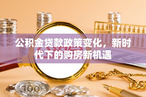 白银公积金贷款政策变化，新时代下的购房新机遇