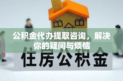 白银公积金代办提取咨询，解决你的疑问与烦恼