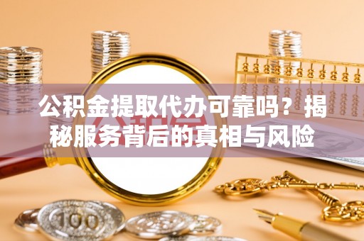白银公积金提取代办可靠吗？揭秘服务背后的真相与风险
