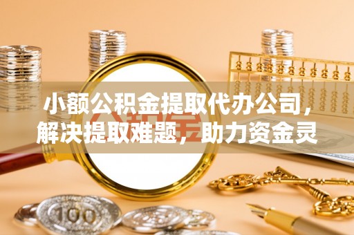 白银小额公积金提取代办公司，解决提取难题，助力资金灵活使用