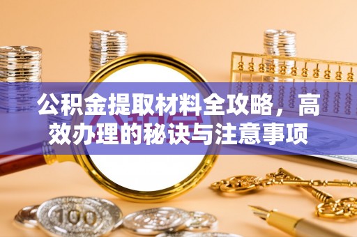 白银公积金提取材料全攻略，高效办理的秘诀与注意事项