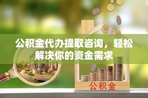白银公积金代办提取咨询，轻松解决你的资金需求