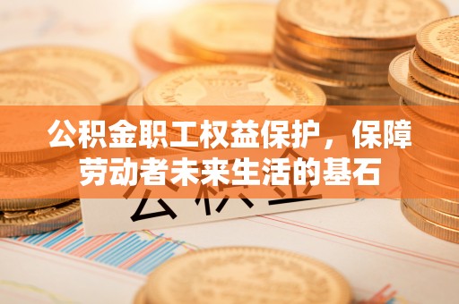 白银公积金职工权益保护，保障劳动者未来生活的基石