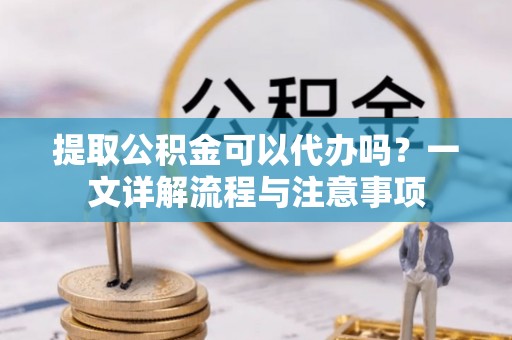 白银提取公积金可以代办吗？一文详解流程与注意事项