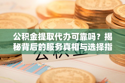 白银公积金提取代办可靠吗？揭秘背后的服务真相与选择指南