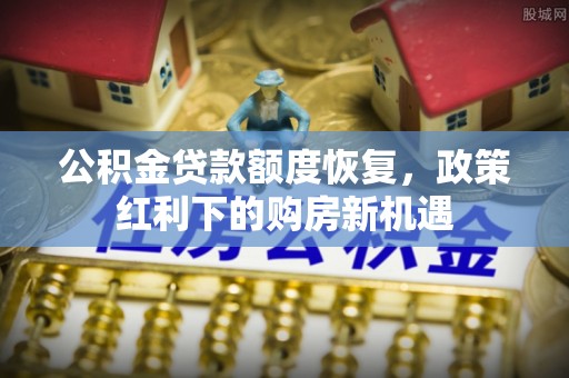 白银公积金贷款额度恢复，政策红利下的购房新机遇