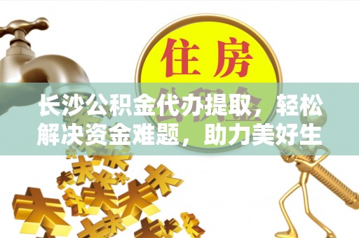 白银长沙公积金代办提取，轻松解决资金难题，助力美好生活