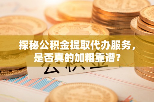 白银探秘公积金提取代办服务，是否真的加粗靠谱？