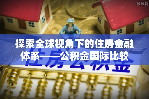 白银探索全球视角下的住房金融体系——公积金国际比较