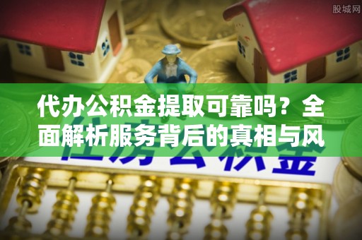 白银代办公积金提取可靠吗？全面解析服务背后的真相与风险