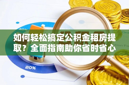 白银如何轻松搞定公积金租房提取？全面指南助你省时省心