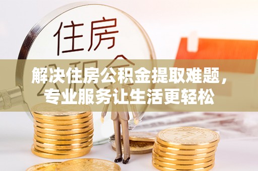 白银解决住房公积金提取难题，专业服务让生活更轻松