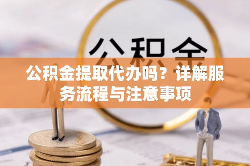 白银公积金提取代办吗？详解服务流程与注意事项