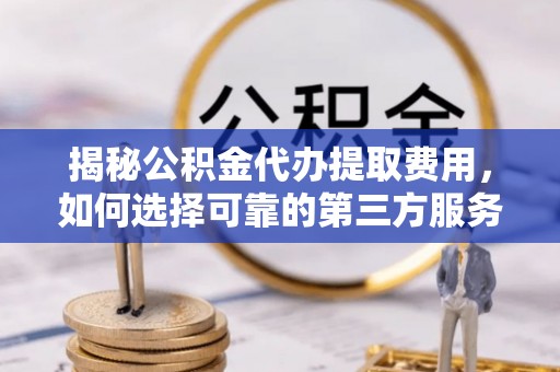 白银揭秘公积金代办提取费用，如何选择可靠的第三方服务