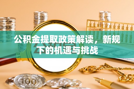 白银公积金提取政策解读，新规下的机遇与挑战