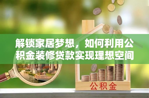 白银解锁家居梦想，如何利用公积金装修贷款实现理想空间