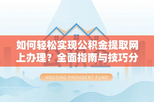白银如何轻松实现公积金提取网上办理？全面指南与技巧分享