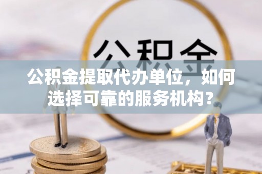 白银公积金提取代办单位，如何选择可靠的服务机构？