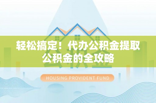 白银轻松搞定！代办公积金提取公积金的全攻略