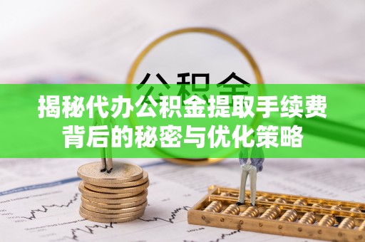 白银揭秘代办公积金提取手续费背后的秘密与优化策略