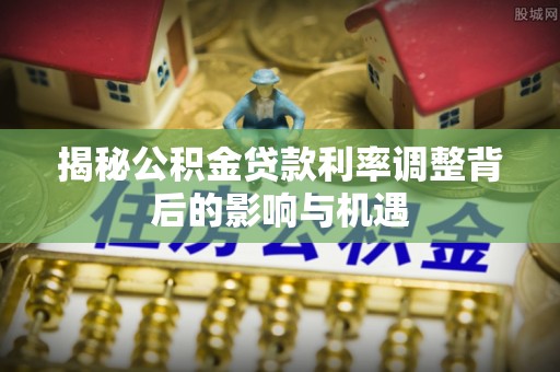 白银揭秘公积金贷款利率调整背后的影响与机遇