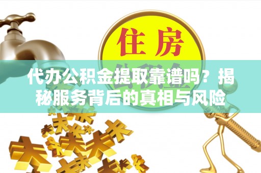 白银代办公积金提取靠谱吗？揭秘服务背后的真相与风险