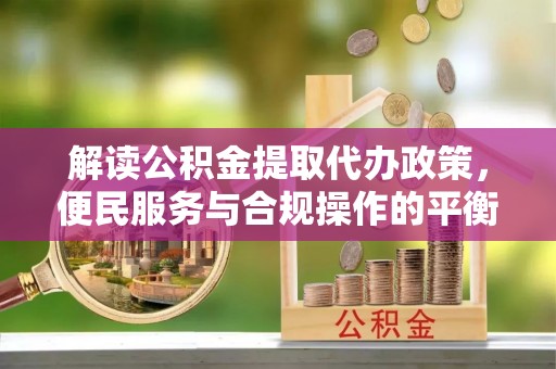 白银解读公积金提取代办政策，便民服务与合规操作的平衡之道