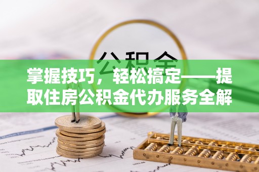 白银掌握技巧，轻松搞定——提取住房公积金代办服务全解析