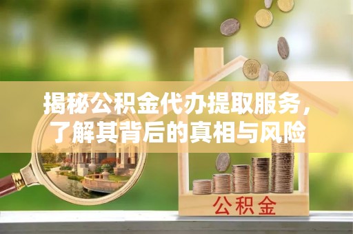 白银揭秘公积金代办提取服务，了解其背后的真相与风险