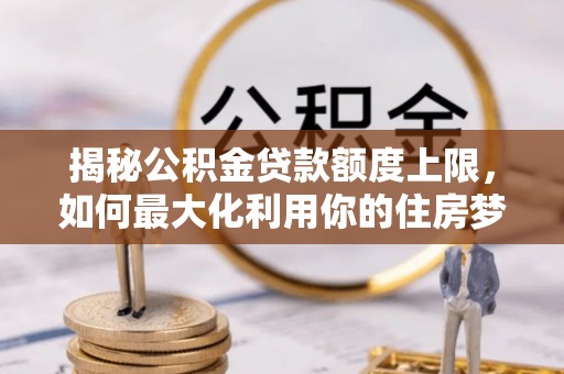 白银揭秘公积金贷款额度上限，如何最大化利用你的住房梦想资金？