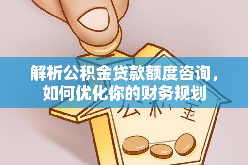 白银解析公积金贷款额度咨询，如何优化你的财务规划