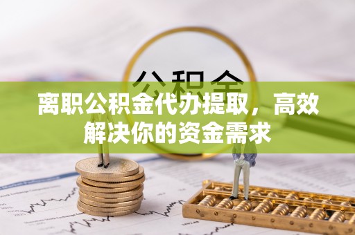 白银离职公积金代办提取，高效解决你的资金需求