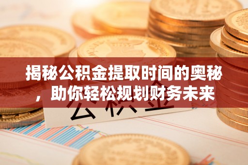 白银揭秘公积金提取时间的奥秘，助你轻松规划财务未来