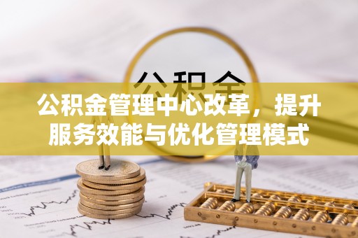 白银公积金管理中心改革，提升服务效能与优化管理模式