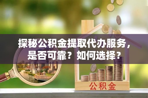 白银探秘公积金提取代办服务，是否可靠？如何选择？