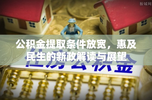 白银公积金提取条件放宽，惠及民生的新政解读与展望