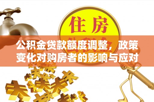 白银公积金贷款额度调整，政策变化对购房者的影响与应对策略