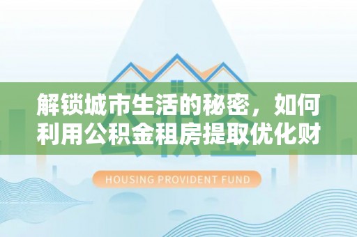 白银解锁城市生活的秘密，如何利用公积金租房提取优化财务规划