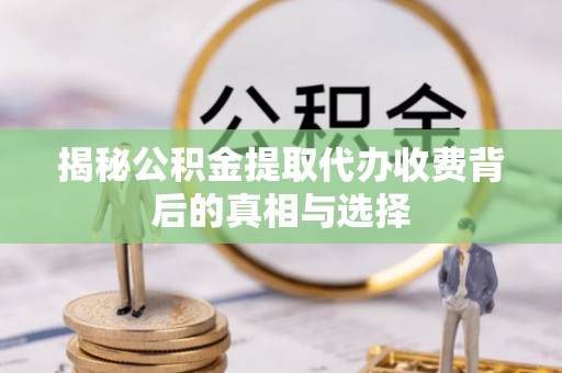 白银揭秘公积金提取代办收费背后的真相与选择