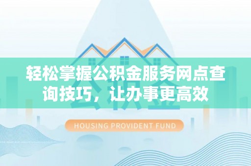 白银轻松掌握公积金服务网点查询技巧，让办事更高效