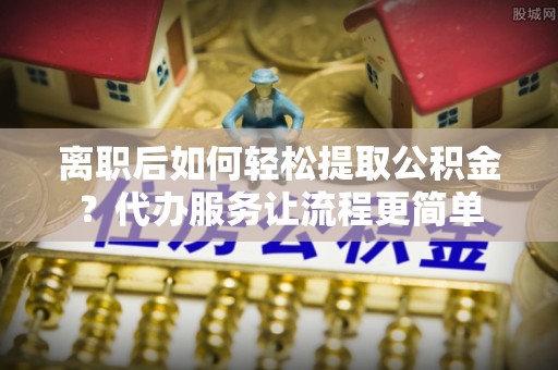 白银离职后如何轻松提取公积金？代办服务让流程更简单