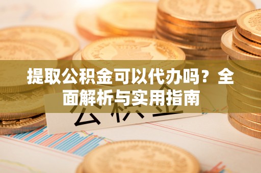白银提取公积金可以代办吗？全面解析与实用指南