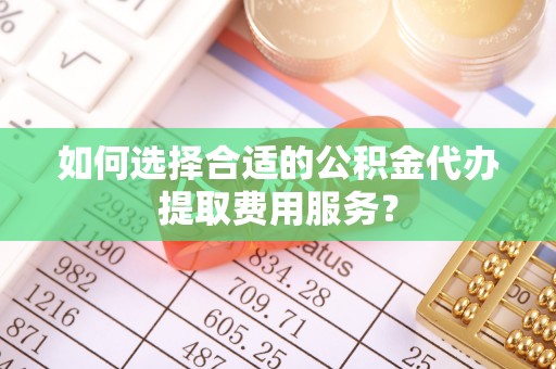 白银如何选择合适的公积金代办提取费用服务？