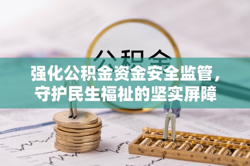 白银强化公积金资金安全监管，守护民生福祉的坚实屏障