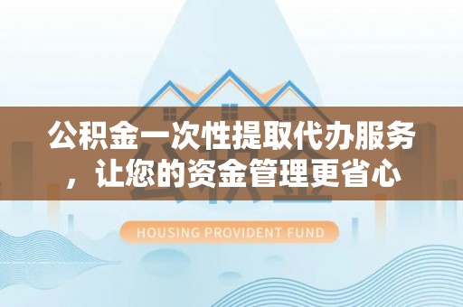 白银公积金一次性提取代办服务，让您的资金管理更省心