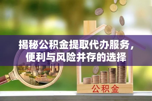 白银揭秘公积金提取代办服务，便利与风险并存的选择