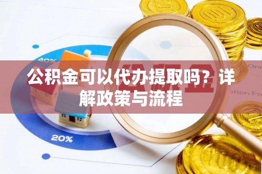 白银公积金可以代办提取吗？详解政策与流程