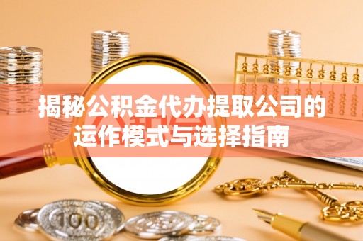 白银揭秘公积金代办提取公司的运作模式与选择指南