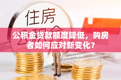白银公积金贷款额度降低，购房者如何应对新变化？